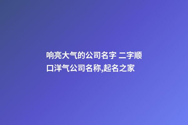 响亮大气的公司名字 二字顺口洋气公司名称,起名之家-第1张-公司起名-玄机派